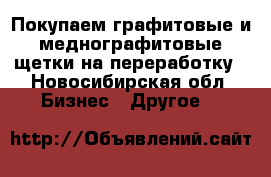 Покупаем графитовые и меднографитовые щетки на переработку - Новосибирская обл. Бизнес » Другое   